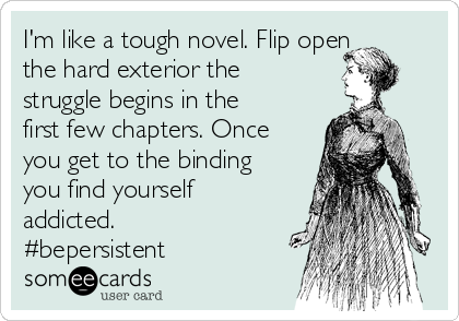 I'm like a tough novel. Flip open
the hard exterior the
struggle begins in the
first few chapters. Once
you get to the binding
you find yourself
addicted.
#bepersistent 