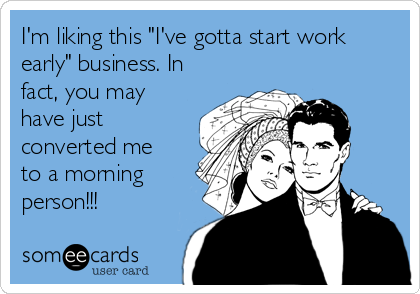 I'm liking this "I've gotta start work
early" business. In
fact, you may
have just
converted me
to a morning
person!!!