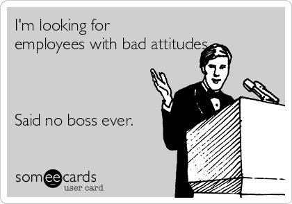 I'm looking for
employees with bad attitudes. 



Said no boss ever.