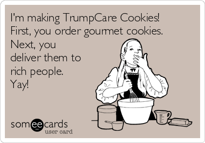 I'm making TrumpCare Cookies!
First, you order gourmet cookies.
Next, you 
deliver them to
rich people. 
Yay!