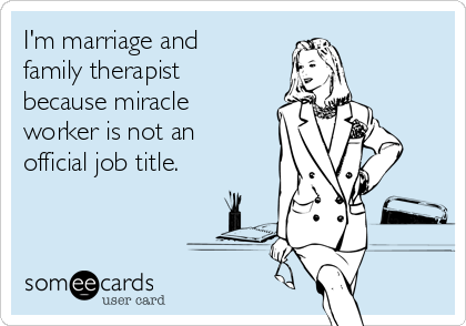 I'm marriage and
family therapist
because miracle
worker is not an
official job title.