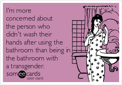 I'm more
concerned about
the person who
didn't wash their
hands after using the
bathroom than being in
the bathroom with
a transgender. 