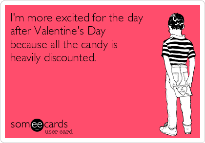 I'm more excited for the day
after Valentine's Day
because all the candy is
heavily discounted. 