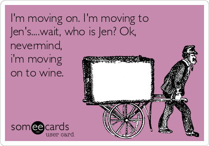 I'm moving on. I'm moving to
Jen's....wait, who is Jen? Ok,
nevermind,
i'm moving
on to wine.