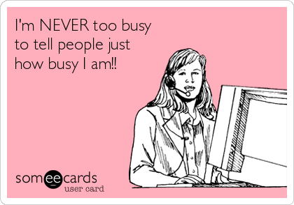 I'm NEVER too busy
to tell people just
how busy I am!!