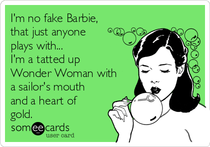 I'm no fake Barbie,
that just anyone
plays with...
I'm a tatted up
Wonder Woman with
a sailor's mouth
and a heart of
gold.