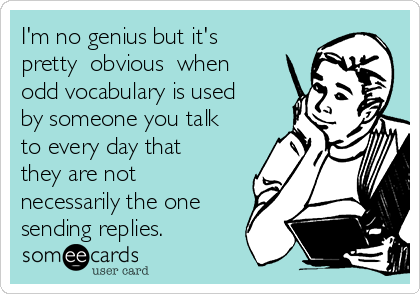 I'm no genius but it's
pretty​ obvious​ when
odd vocabulary is used
by someone you talk
to every day that
they are not
necessarily the one
sending replies.