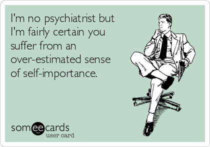 I'm no psychiatrist but
I'm fairly certain you
suffer from an
over-estimated sense
of self-importance.