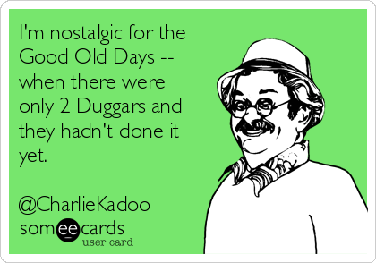 I'm nostalgic for the
Good Old Days --
when there were
only 2 Duggars and
they hadn't done it
yet.

@CharlieKadoo