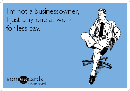 I'm not a businessowner, 
I just play one at work
for less pay.