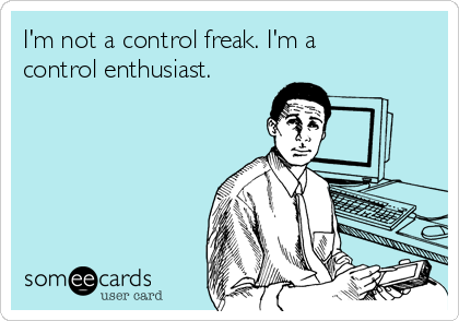 I'm not a control freak. I'm a
control enthusiast. 