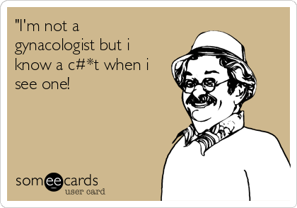 "I'm not a
gynacologist but i
know a c#*t when i
see one!