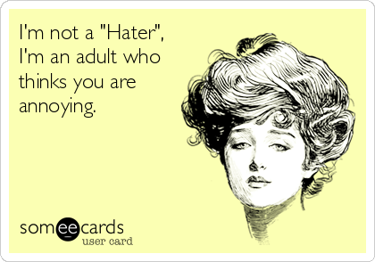 I'm not a "Hater",
I'm an adult who
thinks you are
annoying. 