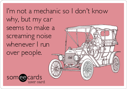 I'm not a mechanic so I don't know
why, but my car
seems to make a
screaming noise
whenever I run
over people.