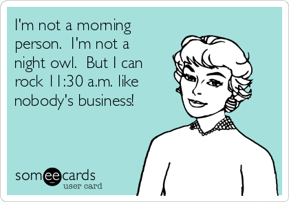 I'm not a morning
person.  I'm not a 
night owl.  But I can
rock 11:30 a.m. like
nobody's business!


