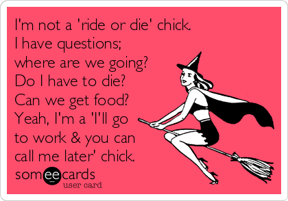 I'm not a 'ride or die' chick. 
I have questions;
where are we going?
Do I have to die?
Can we get food?
Yeah, I'm a 'I'll go
to work & you can
call me later' chick.