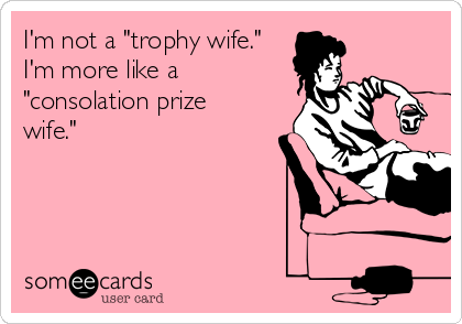 I'm not a "trophy wife."
I'm more like a
"consolation prize
wife." 