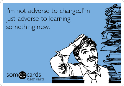 I'm not adverse to change..I'm
just adverse to learning
something new.  