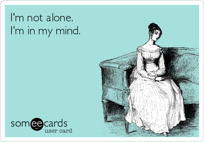 I'm not alone.
I'm in my mind. 
