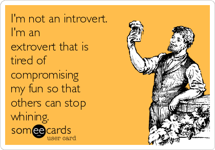 I'm not an introvert.
I'm an
extrovert that is
tired of
compromising
my fun so that
others can stop
whining.