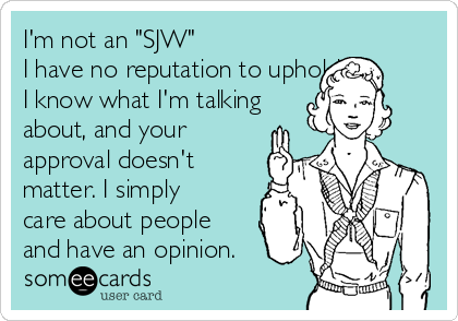 I'm not an "SJW" 
I have no reputation to uphold.  
I know what I'm talking
about, and your
approval doesn't
matter. I simply
care about people
and have an opinion. 