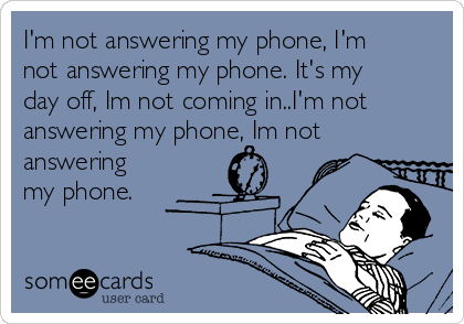 I'm not answering my phone, I'm
not answering my phone. It's my
day off, Im not coming in..I'm not
answering my phone, Im not
answering
my phone.