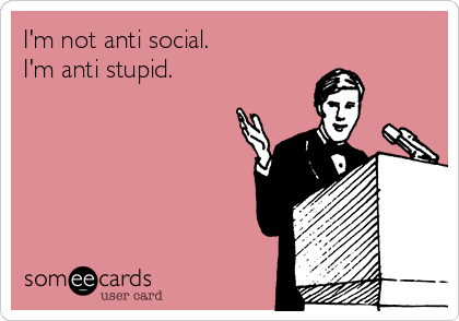 I'm not anti social. 
I'm anti stupid. 