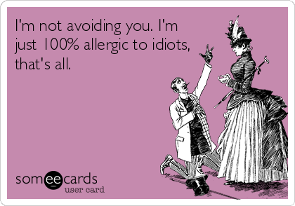 I'm not avoiding you. I'm
just 100% allergic to idiots,
that's all. 