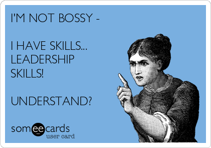 I'M NOT BOSSY - 

I HAVE SKILLS... 
LEADERSHIP
SKILLS!

UNDERSTAND?