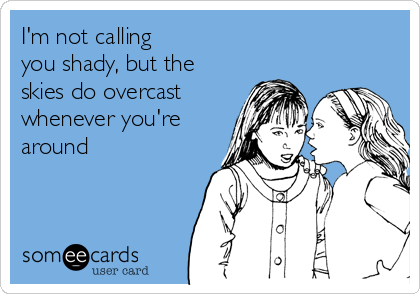 I'm not calling
you shady, but the
skies do overcast
whenever you're
around