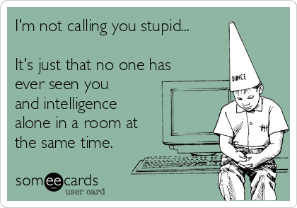 I'm not calling you stupid...

It's just that no one has
ever seen you
and intelligence
alone in a room at
the same time.