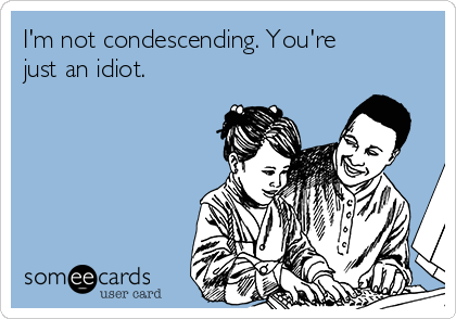 I'm not condescending. You're
just an idiot.