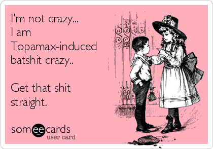 I'm not crazy...
I am
Topamax-induced
batshit crazy..

Get that shit
straight.