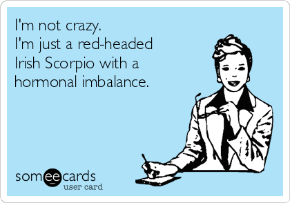 I'm not crazy.
I'm just a red-headed
Irish Scorpio with a
hormonal imbalance.