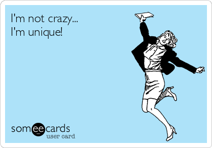 I'm not crazy...
I'm unique!