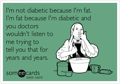 I'm not diabetic because I'm fat.
I'm fat because I'm diabetic and
you doctors
wouldn't listen to
me trying to
tell you that for
years and years. 