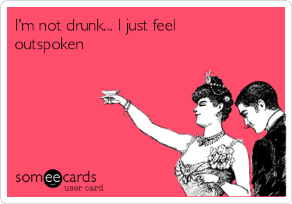 I'm not drunk... I just feel
outspoken