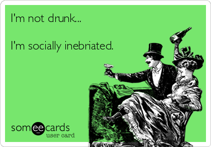 I'm not drunk...

I'm socially inebriated.