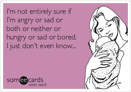 I'm not entirely sure if
I'm angry or sad or
both or neither or
hungry or sad or bored.
I just don't even know...