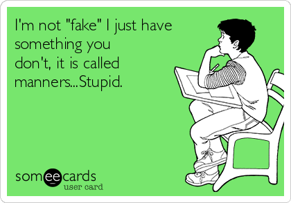 I'm not "fake" I just have
something you
don't, it is called
manners...Stupid.