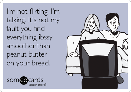 I'm not flirting. I'm
talking. It's not my
fault you find
everything ibssy
smoother than
peanut butter
on your bread.