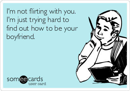 I'm not flirting with you.
I'm just trying hard to
find out how to be your
boyfriend.