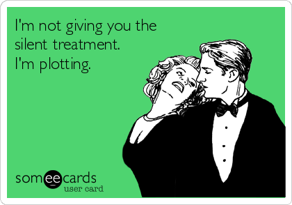 I'm not giving you the
silent treatment.
I'm plotting.