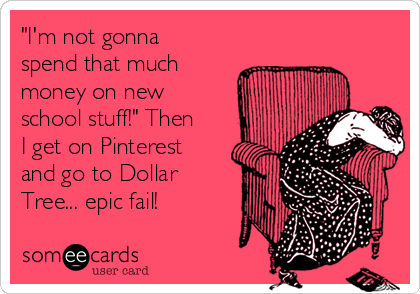 "I'm not gonna
spend that much
money on new
school stuff!" Then
I get on Pinterest
and go to Dollar
Tree... epic fail!