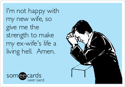 I'm not happy with
my new wife, so
give me the
strength to make
my ex-wife's life a
living hell.  Amen. 