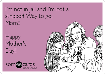 I'm not in jail and I'm not a
stripper! Way to go,
Mom!!

Happy
Mother's
Day!!