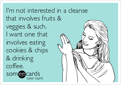 I'm not interested in a cleanse
that involves fruits &
veggies & such.
I want one that
involves eating
cookies & chips
& drinking
coffee.