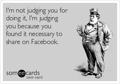 I'm not judging you for
doing it, I'm judging
you because you
found it necessary to
share on Facebook.