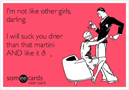 I'm not like other girls,
darling.

I will suck you drier
than that martini
AND like it 