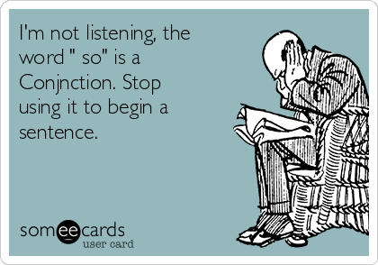 I'm not listening, the
word " so" is a
Conjnction. Stop
using it to begin a
sentence. 